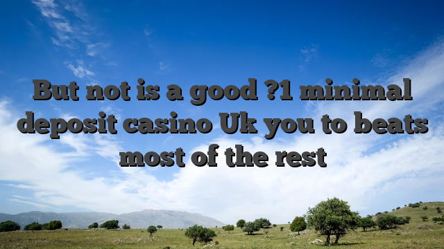 But not is a good ?1 minimal deposit casino Uk you to beats most of the rest