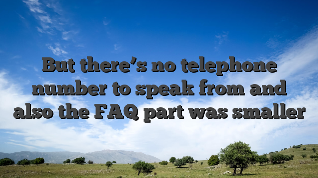 But there’s no telephone number to speak from and also the FAQ part was smaller