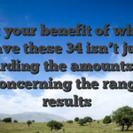 But your benefit of which have these 34 isn’t just regarding the amounts, but it’s concerning the range off results