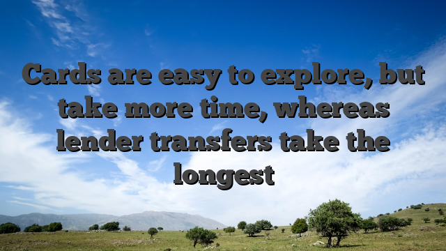 Cards are easy to explore, but take more time, whereas lender transfers take the longest