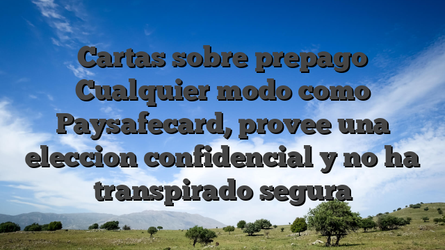 Cartas sobre prepago Cualquier modo como Paysafecard, provee una eleccion confidencial y no ha transpirado segura