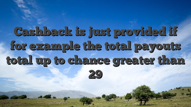 Cashback is just provided if for example the total payouts total up to chance greater than 29
