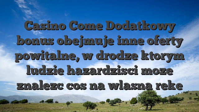 Casino Come Dodatkowy bonus obejmuje inne oferty powitalne, w drodze ktorym ludzie hazardzisci moze znalezc cos na wlasna reke