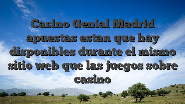 Casino Genial Madrid apuestas estan que hay disponibles durante el mismo sitio web que las juegos sobre casino
