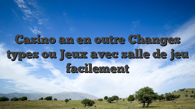 Casino an en outre Changes types ou Jeux avec salle de jeu facilement