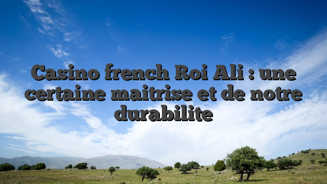 Casino french Roi Ali : une certaine maitrise et de notre durabilite
