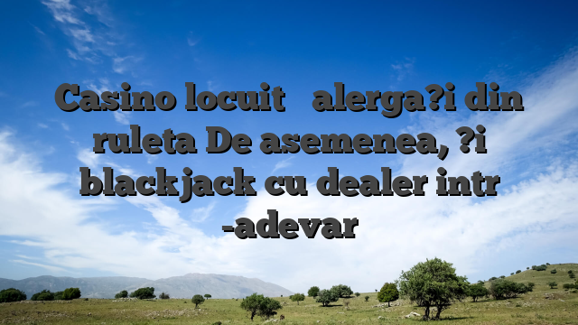 Casino locuit � alerga?i din ruleta De asemenea, ?i blackjack cu dealer intr -adevar
