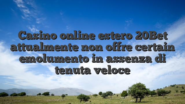 Casino online estero 20Bet attualmente non offre certain emolumento in assenza di tenuta veloce