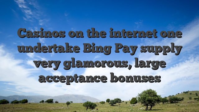 Casinos on the internet one undertake Bing Pay supply very glamorous, large acceptance bonuses