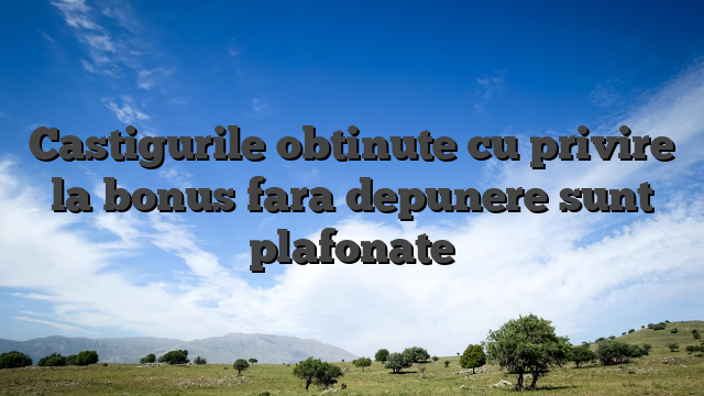 Castigurile obtinute cu privire la bonus fara depunere sunt plafonate