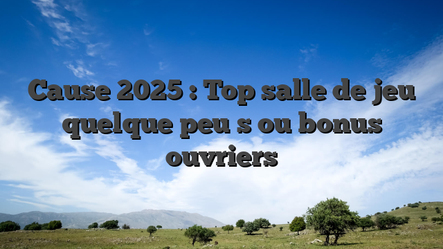 Cause 2025 : Top salle de jeu quelque peu  s ou bonus ouvriers