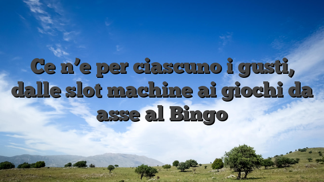 Ce n’e per ciascuno i gusti, dalle slot machine ai giochi da asse al Bingo