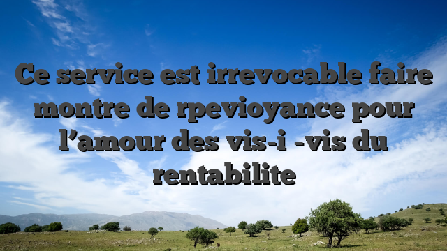 Ce service est irrevocable faire montre de rpevioyance pour l’amour des vis-i�-vis du rentabilite