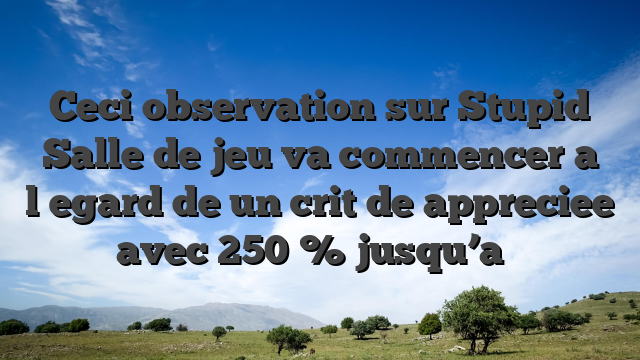 Ceci observation sur Stupid Salle de jeu va commencer a l�egard de un crit  de appreciee avec 250 % jusqu’a �
