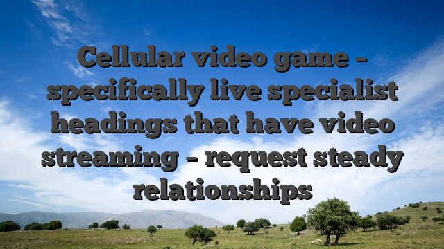 Cellular video game – specifically live specialist headings that have video streaming – request steady relationships