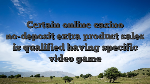 Certain online casino no-deposit extra product sales is qualified having specific video game