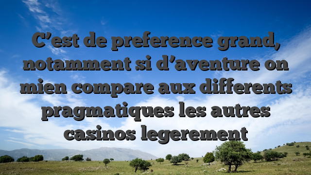 C’est de preference grand, notamment si d’aventure on mien compare aux differents pragmatiques les autres casinos legerement