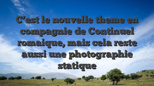 C’est le nouvelle theme en compagnie de Continuel romaique, mais cela reste aussi une photographie statique