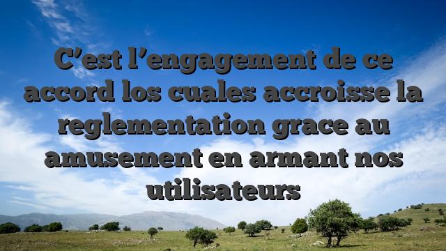 C’est l’engagement de ce accord los cuales accroisse la reglementation grace au amusement en armant nos utilisateurs