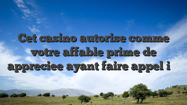 Cet casino autorise comme votre affable prime de appreciee ayant faire appel i� �