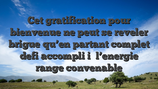 Cet gratification pour bienvenue ne peut se reveler brigue qu’en partant complet defi accompli i� l’energie range convenable
