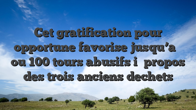Cet gratification pour opportune favorise jusqu’a � ou 100 tours abusifs i� propos des trois anciens dechets