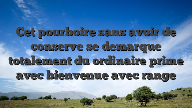 Cet pourboire sans avoir de conserve se demarque totalement du ordinaire prime avec bienvenue avec range