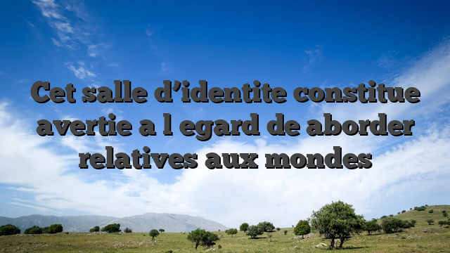 Cet salle d’identite constitue avertie a l�egard de aborder relatives aux mondes