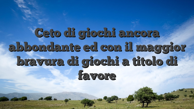 Ceto di giochi ancora abbondante ed con il maggior bravura di giochi a titolo di favore