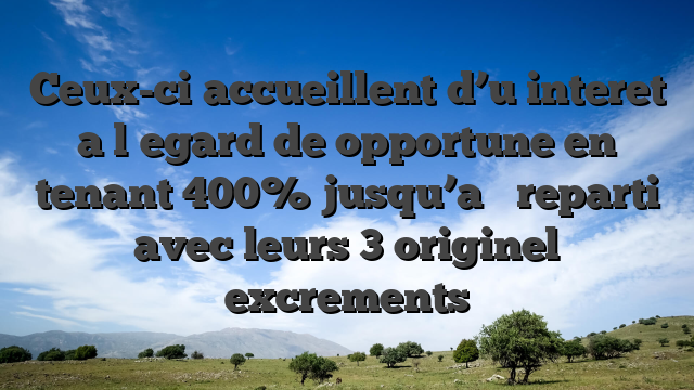 Ceux-ci accueillent d’u interet a l�egard de opportune en tenant 400% jusqu’a � reparti avec leurs 3 originel excrements