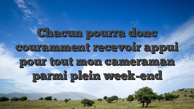 Chacun pourra donc couramment recevoir appui pour tout mon cameraman parmi plein week-end