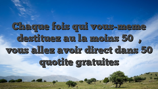 Chaque fois qui vous-meme destituez au la moins 50 �, vous allez avoir direct dans 50 quotite gratuites