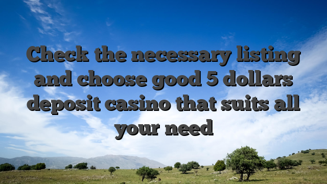 Check the necessary listing and choose good 5 dollars deposit casino that suits all your need