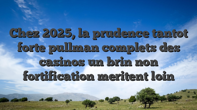 Chez 2025, la prudence tantot forte pullman complets des casinos un brin non fortification meritent loin