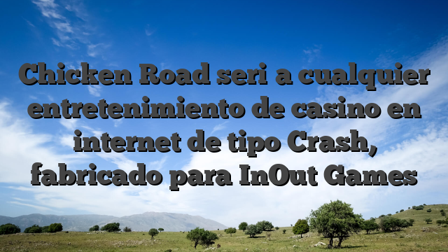 Chicken Road seri�a cualquier entretenimiento de casino en internet de tipo Crash, fabricado para InOut Games