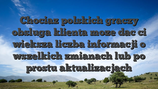 Chociaz polskich graczy obsluga klienta moze dac ci wieksza liczba informacji o wszelkich zmianach lub po prostu aktualizacjach