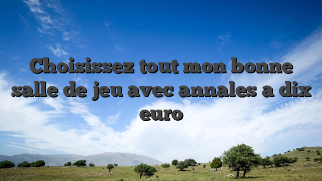 Choisissez tout mon bonne salle de jeu avec annales a dix euro