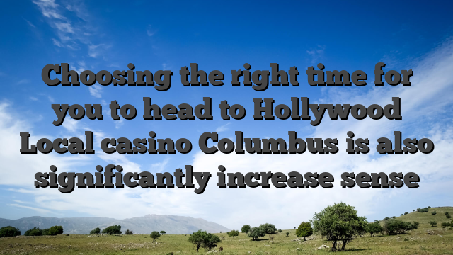 Choosing the right time for you to head to Hollywood Local casino Columbus is also significantly increase sense