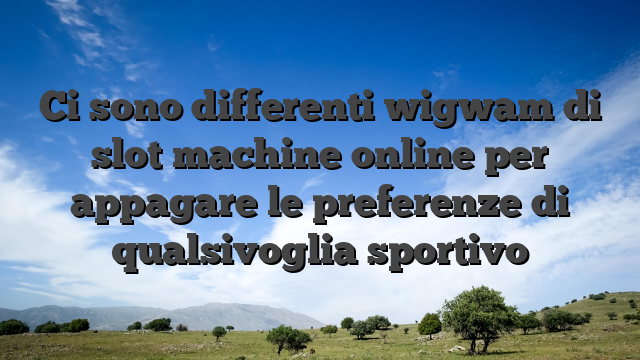 Ci sono differenti wigwam di slot machine online per appagare le preferenze di qualsivoglia sportivo