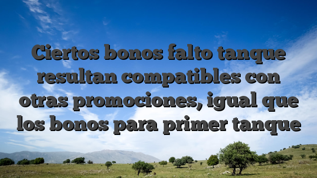 Ciertos bonos falto tanque resultan compatibles con otras promociones, igual que los bonos para primer tanque