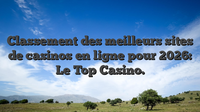 Classement des meilleurs sites de casinos en ligne pour 2026: Le Top Casino.