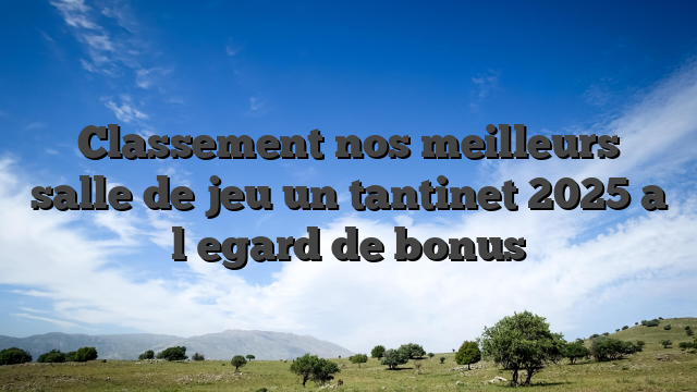 Classement nos meilleurs salle de jeu un tantinet 2025 a l�egard de bonus