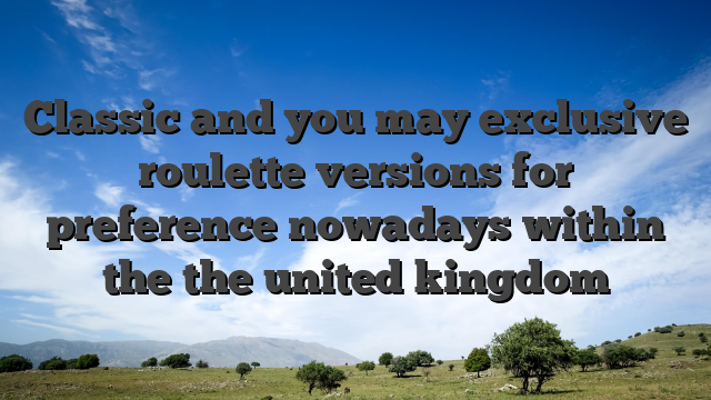 Classic and you may exclusive roulette versions for preference nowadays within the the united kingdom