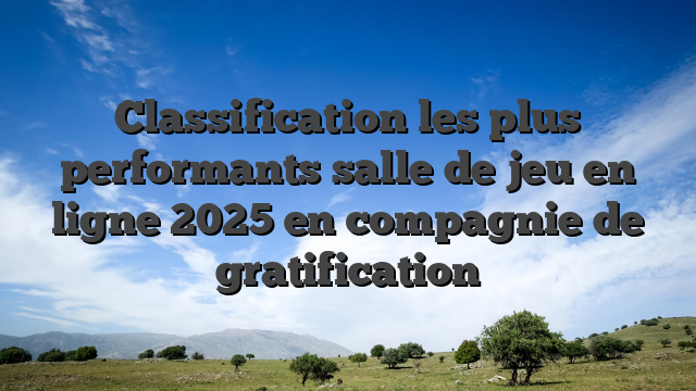 Classification les plus performants salle de jeu en ligne 2025 en compagnie de gratification