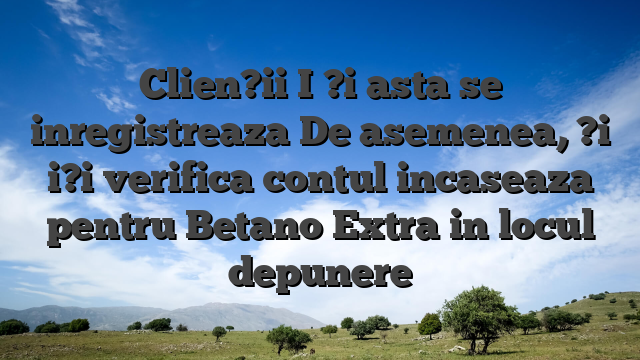 Clien?ii I ?i asta se inregistreaza De asemenea, ?i i?i verifica contul incaseaza pentru Betano Extra in locul depunere