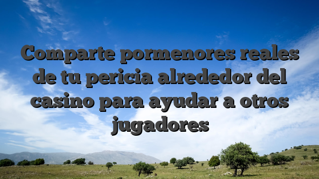 Comparte pormenores reales de tu pericia alrededor del casino para ayudar a otros jugadores