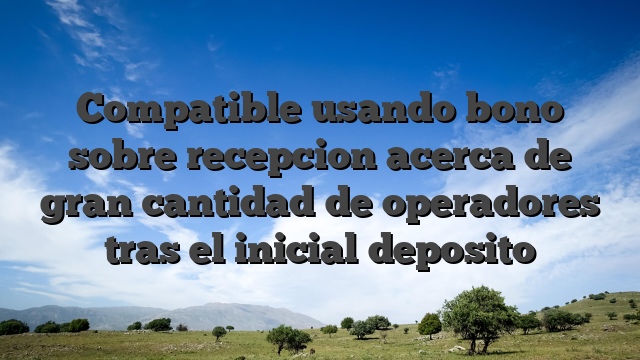 Compatible usando bono sobre recepcion acerca de gran cantidad de operadores tras el inicial deposito