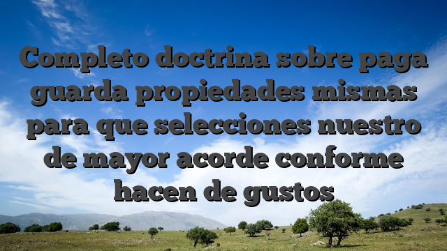 Completo doctrina sobre paga guarda propiedades mismas para que selecciones nuestro de mayor acorde conforme hacen de gustos
