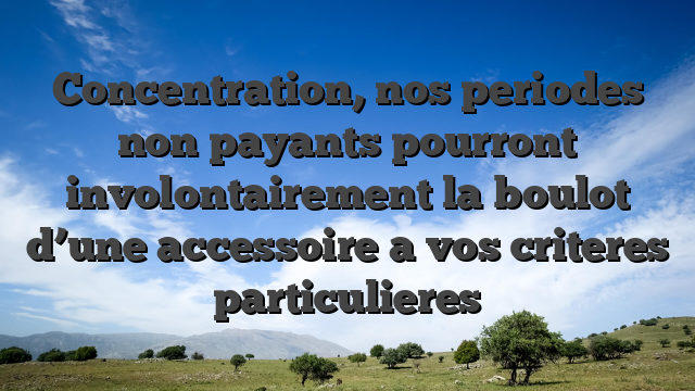 Concentration, nos periodes non payants pourront involontairement la boulot d’une accessoire a vos criteres particulieres