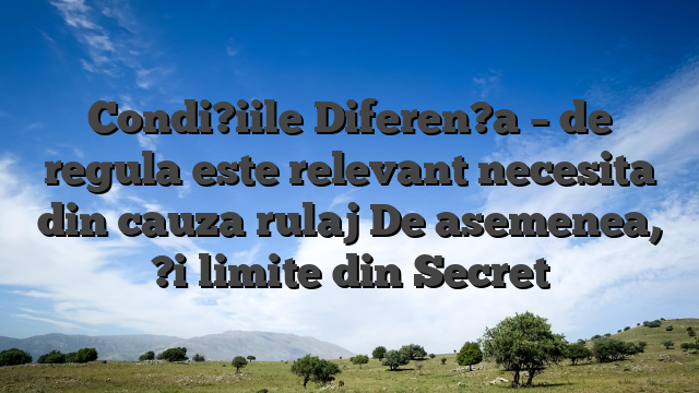 Condi?iile Diferen?a – de regula este relevant necesita din cauza rulaj De asemenea, ?i limite din Secret